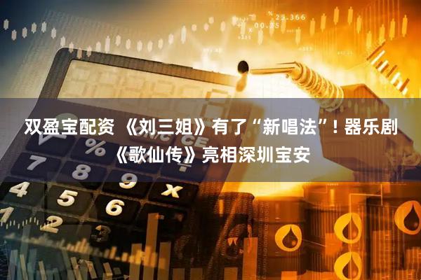 双盈宝配资 《刘三姐》有了“新唱法”! 器乐剧《歌仙传》亮相深圳宝安