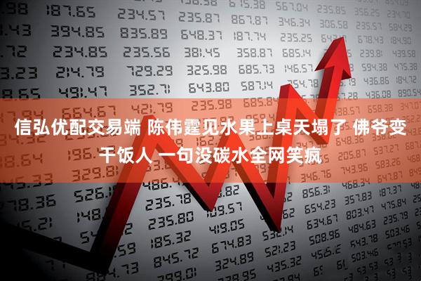 信弘优配交易端 陈伟霆见水果上桌天塌了 佛爷变干饭人 一句没碳水全网笑疯