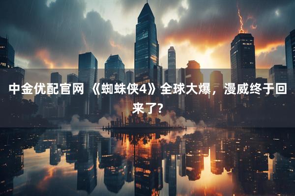 中金优配官网 《蜘蛛侠4》全球大爆，漫威终于回来了?