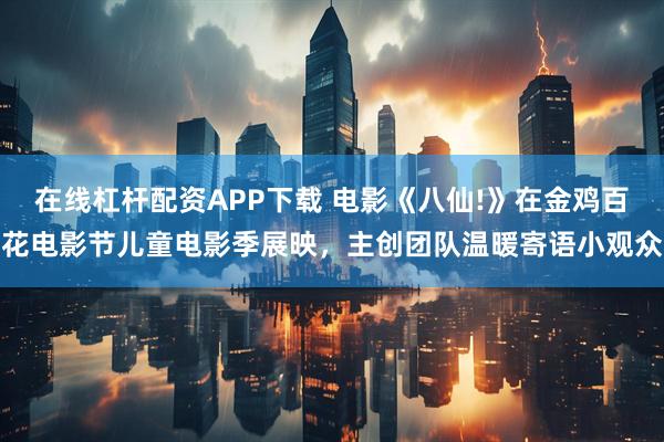 在线杠杆配资APP下载 电影《八仙!》在金鸡百花电影节儿童电影季展映，主创团队温暖寄语小观众