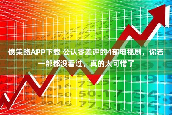 億策略APP下载 公认零差评的4部电视剧，你若一部都没看过，真的太可惜了