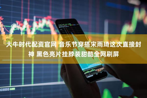 大牛时代配资官网 音乐节穿搭宋雨琦这次直接封神 黑色亮片挂脖装甜酷全网刷屏