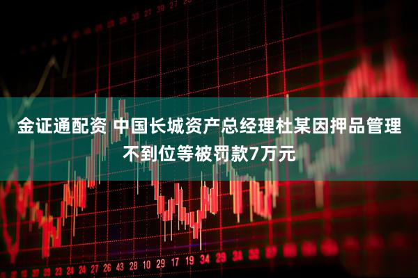 金证通配资 中国长城资产总经理杜某因押品管理不到位等被罚款7万元