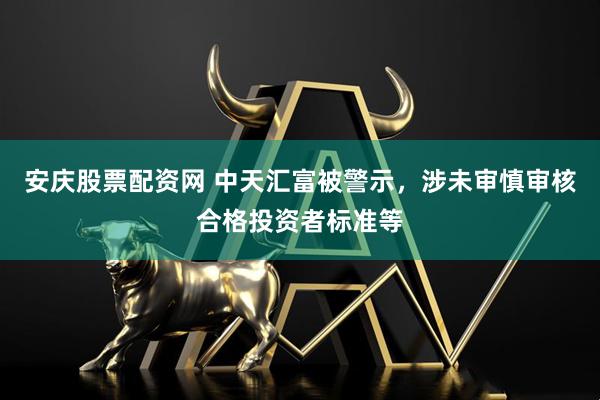 安庆股票配资网 中天汇富被警示，涉未审慎审核合格投资者标准等