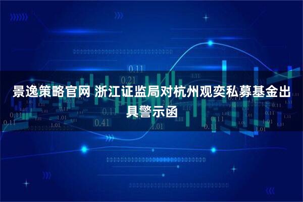 景逸策略官网 浙江证监局对杭州观奕私募基金出具警示函