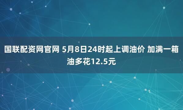 国联配资网官网 5月8日24时起上调油价 加满一箱油多花12.5元
