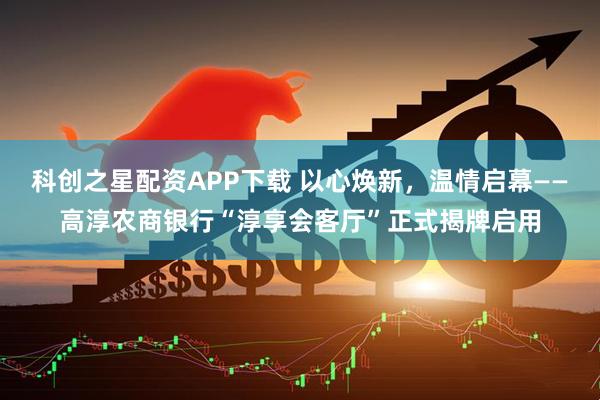 科创之星配资APP下载 以心焕新，温情启幕——高淳农商银行“淳享会客厅”正式揭牌启用