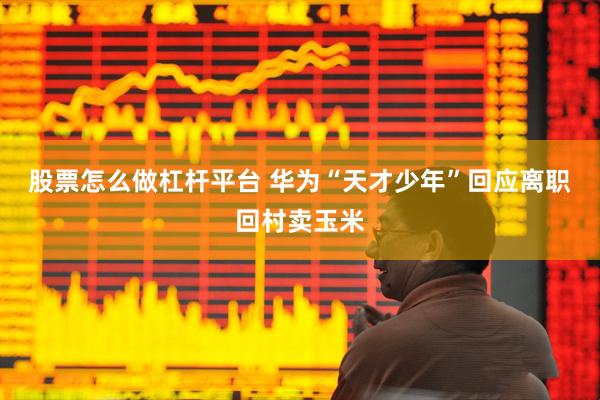 股票怎么做杠杆平台 华为“天才少年”回应离职回村卖玉米