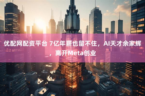 优配网配资平台 7亿年薪也留不住，AI天才余家辉，离开Meta创业