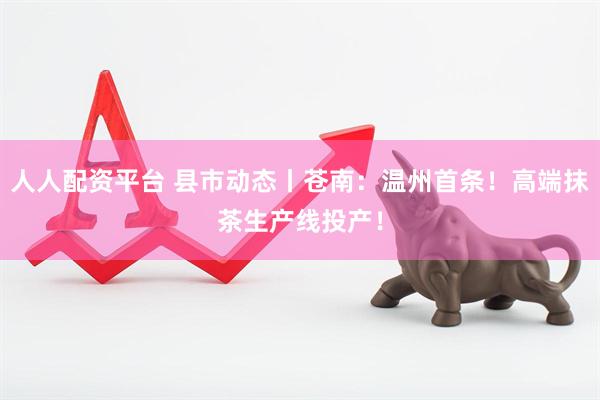 人人配资平台 县市动态丨苍南：温州首条！高端抹茶生产线投产！