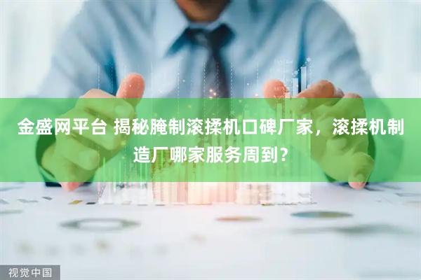 金盛网平台 揭秘腌制滚揉机口碑厂家，滚揉机制造厂哪家服务周到？
