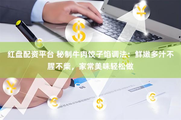 红盘配资平台 秘制牛肉饺子馅调法：鲜嫩多汁不腥不柴，家常美味轻松做