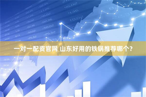 一对一配资官网 山东好用的铁锅推荐哪个？