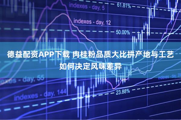德益配资APP下载 肉桂粉品质大比拼产地与工艺如何决定风味差异