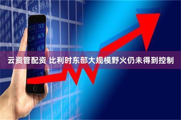 云资管配资 比利时东部大规模野火仍未得到控制