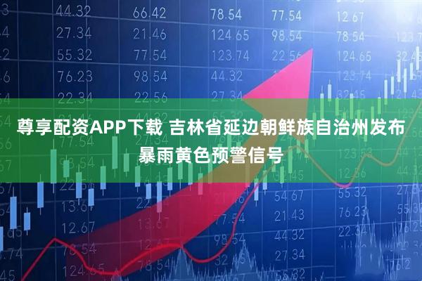 尊享配资APP下载 吉林省延边朝鲜族自治州发布暴雨黄色预警信号