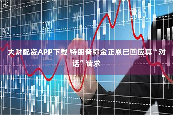 大财配资APP下载 特朗普称金正恩已回应其“对话”请求