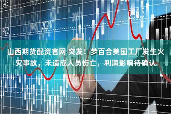 山西期货配资官网 突发！梦百合美国工厂发生火灾事故，未造成人员伤亡，利润影响待确认