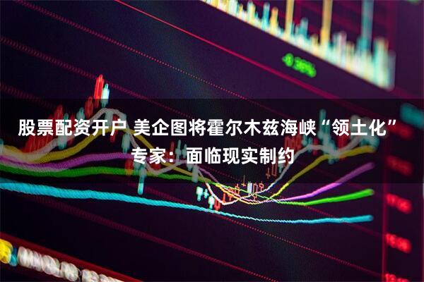 股票配资开户 美企图将霍尔木兹海峡“领土化” 专家：面临现实制约