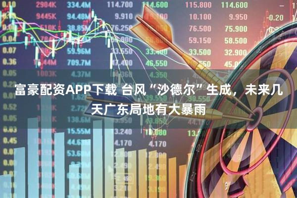 富豪配资APP下载 台风“沙德尔”生成，未来几天广东局地有大暴雨