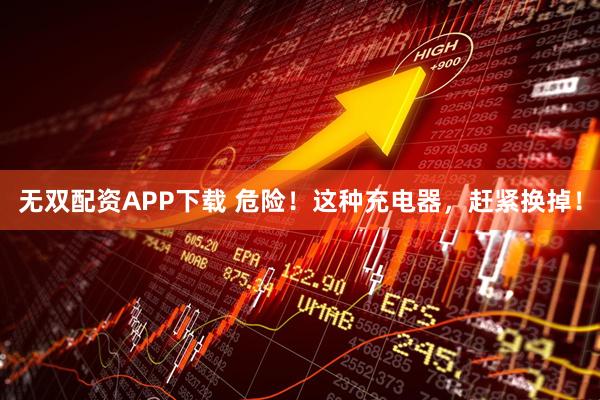 无双配资APP下载 危险！这种充电器，赶紧换掉！